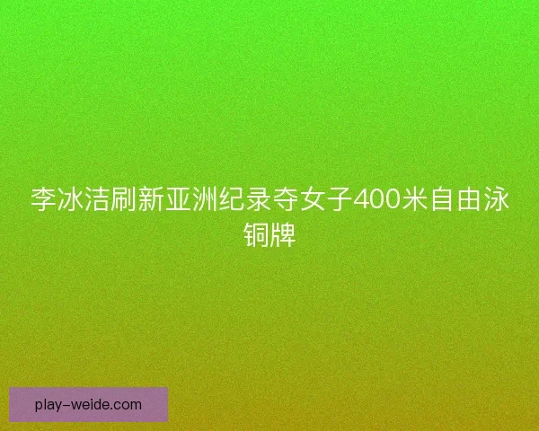 李冰洁刷新亚洲纪录夺女子400米自由泳铜牌