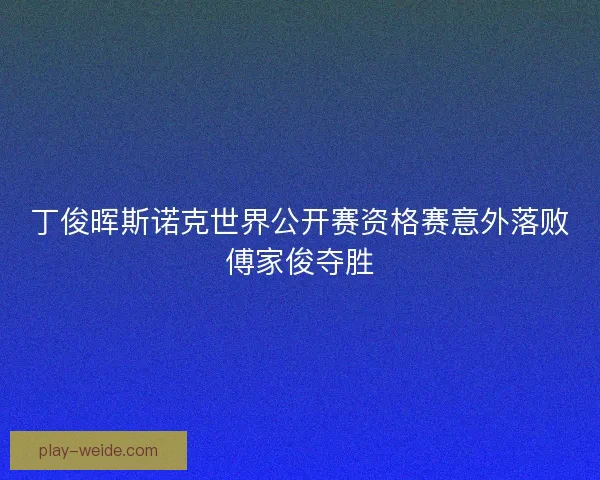 丁俊晖斯诺克世界公开赛资格赛意外落败傅家俊夺胜