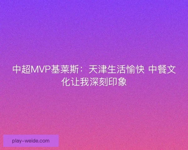 中超MVP基莱斯：天津生活愉快 中餐文化让我深刻印象